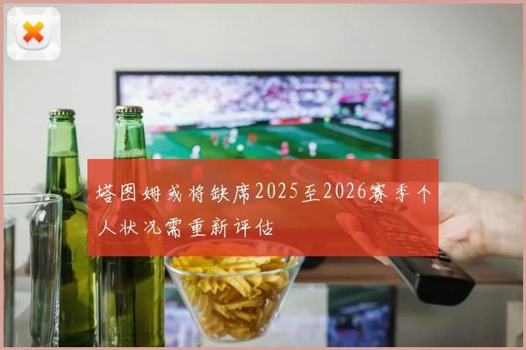 塔图姆或将缺席2025至2026赛季个人状况需重新评估