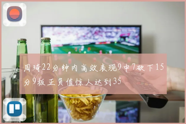周琦22分钟内高效表现9中7砍下15分9板正负值惊人达到35
