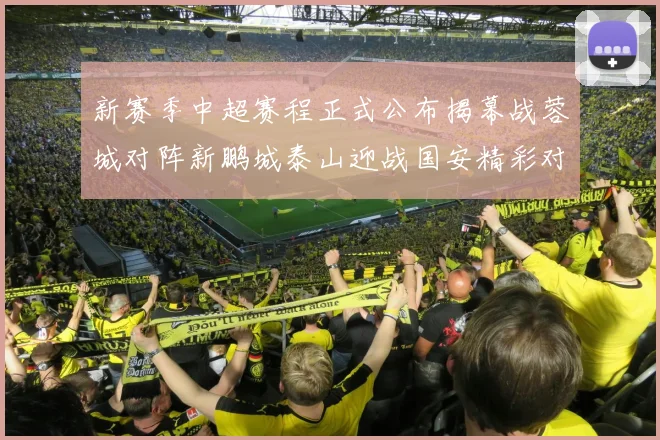 新赛季中超赛程正式公布揭幕战蓉城对阵新鹏城泰山迎战国安精彩对决即将开启