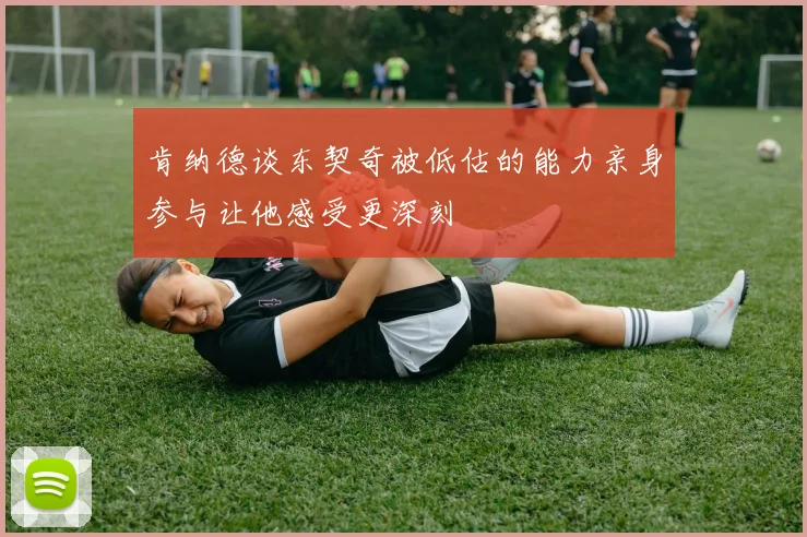 肯纳德谈东契奇被低估的能力亲身参与让他感受更深刻