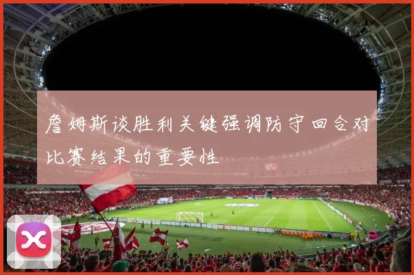 詹姆斯谈胜利关键强调防守回合对比赛结果的重要性