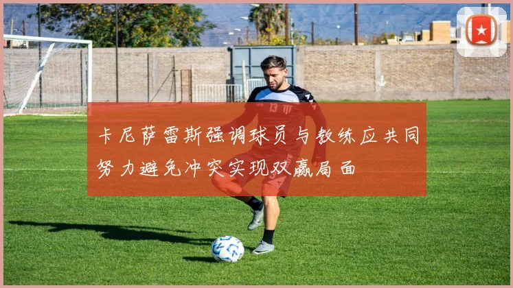 卡尼萨雷斯强调球员与教练应共同努力避免冲突实现双赢局面