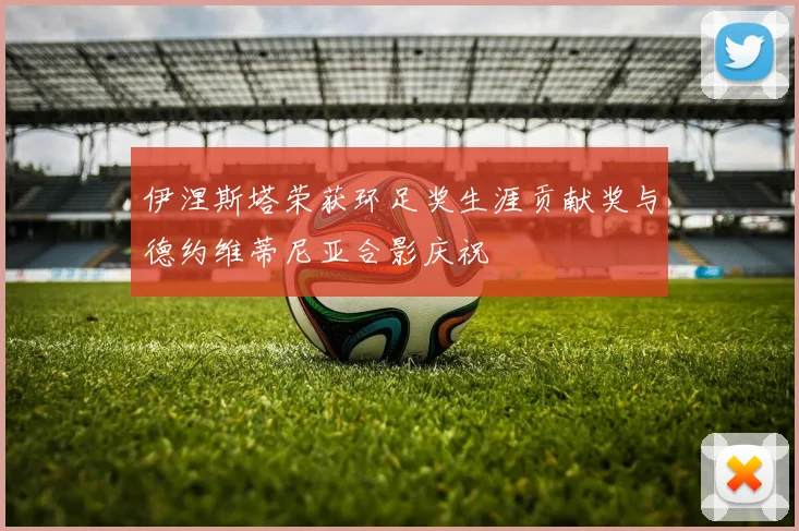 伊涅斯塔荣获环足奖生涯贡献奖与德约维蒂尼亚合影庆祝