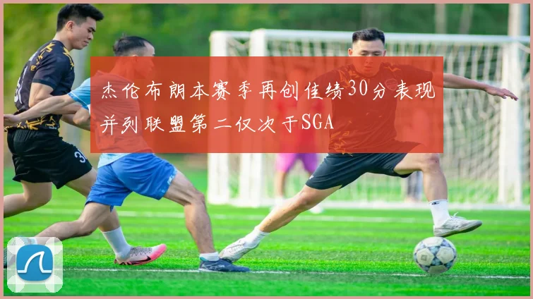 杰伦布朗本赛季再创佳绩30分表现并列联盟第二仅次于SGA