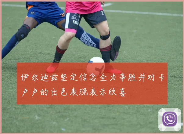 伊尔迪兹坚定信念全力争胜并对卡卢卢的出色表现表示欣喜