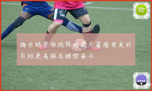 梅尔顿带领残阵逆袭火箭感觉良好目标更高排名继续奋斗