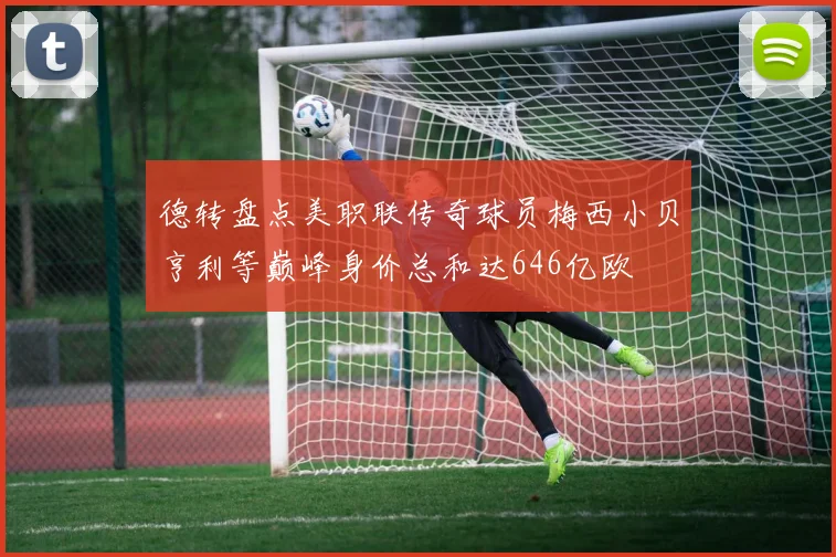 德转盘点美职联传奇球员梅西小贝亨利等巅峰身价总和达646亿欧