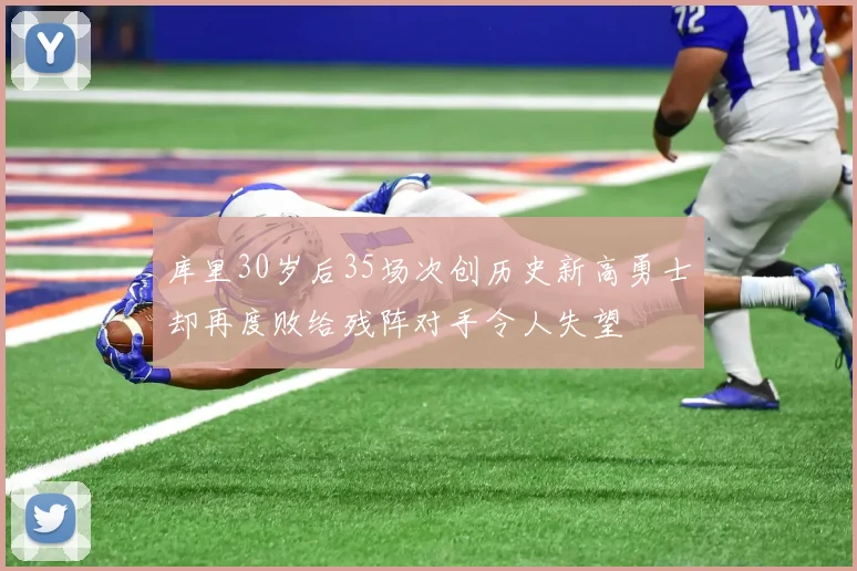 库里30岁后35场次创历史新高勇士却再度败给残阵对手令人失望
