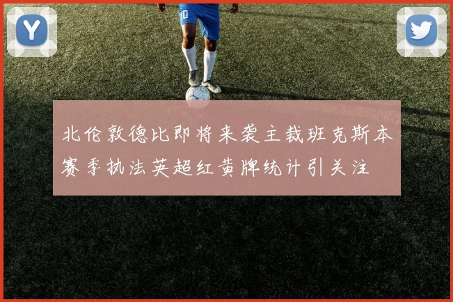 北伦敦德比即将来袭主裁班克斯本赛季执法英超红黄牌统计引关注