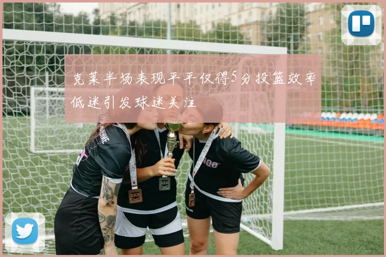 克莱半场表现平平仅得5分投篮效率低迷引发球迷关注