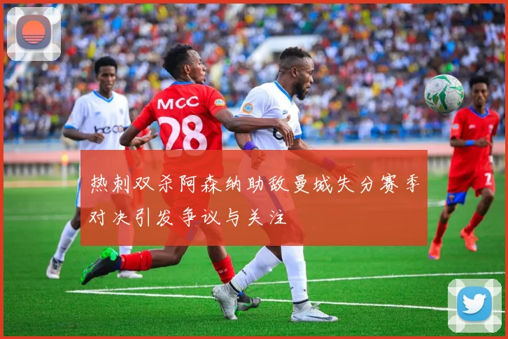 热刺双杀阿森纳助敌曼城失分赛季对决引发争议与关注