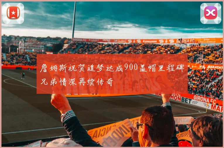 詹姆斯祝贺追梦达成900盖帽里程碑兄弟情深再续传奇