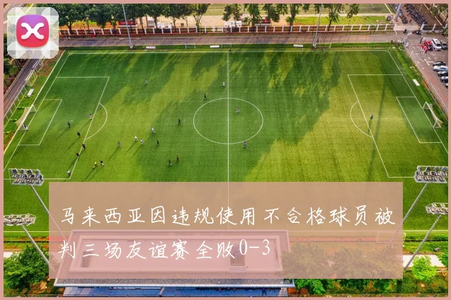 马来西亚因违规使用不合格球员被判三场友谊赛全败0-3