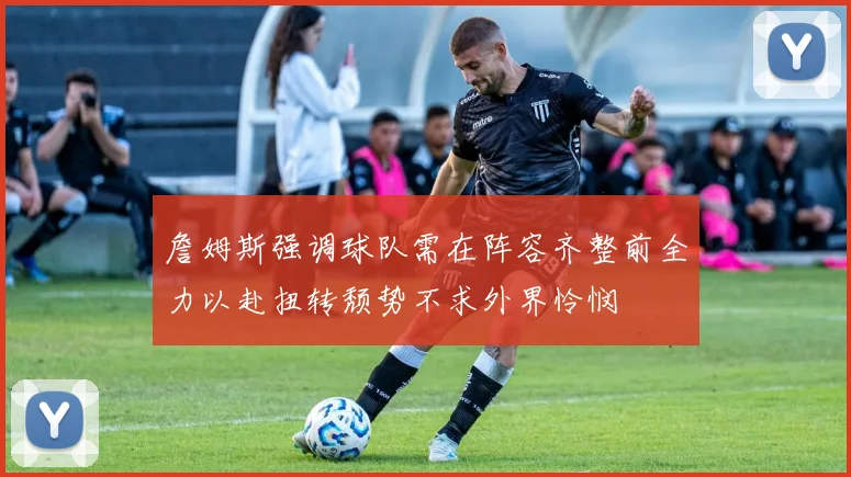 詹姆斯强调球队需在阵容齐整前全力以赴扭转颓势不求外界怜悯
