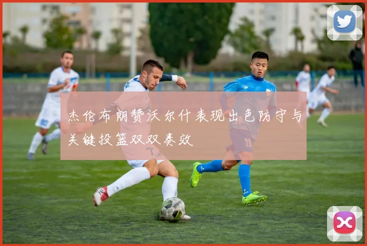 杰伦布朗赞沃尔什表现出色防守与关键投篮双双奏效