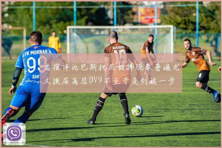 名宿评论巴斯托尼假摔现象普遍尤文换届高层DV9不至于走到这一步