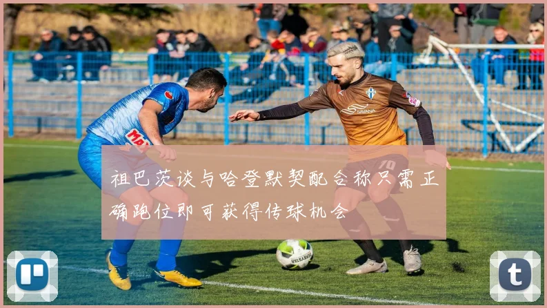 祖巴茨谈与哈登默契配合称只需正确跑位即可获得传球机会