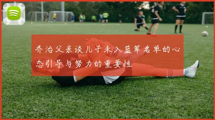 乔治父亲谈儿子未入蓝军名单的心态引导与努力的重要性