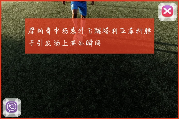 摩纳哥中场意外飞踹塔利亚菲科脖子引发场上混乱瞬间