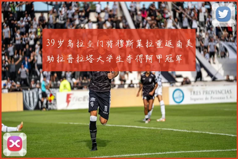39岁乌拉圭门将穆斯莱拉重返南美助拉普拉塔大学生夺得阿甲冠军