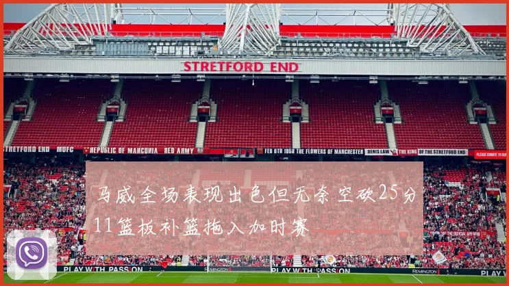 马威全场表现出色但无奈空砍25分11篮板补篮拖入加时赛