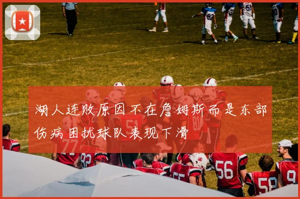 湖人连败原因不在詹姆斯而是东部伤病困扰球队表现下滑