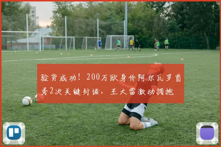 验货成功！200万欧身价阿尔瓦罗首秀2次关键封堵，王大雷激动拥抱