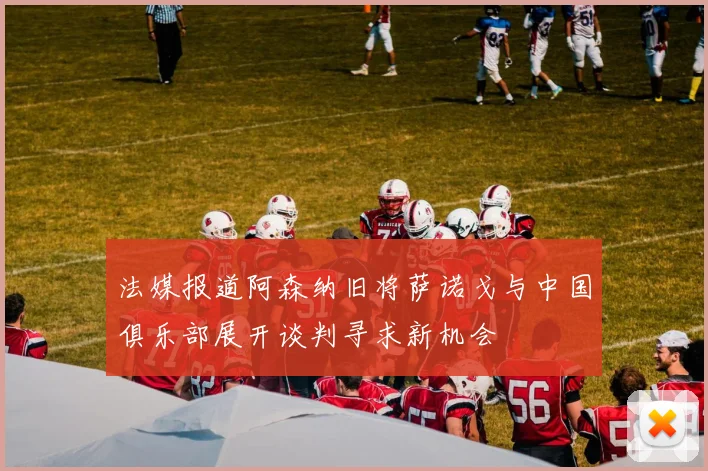 法媒报道阿森纳旧将萨诺戈与中国俱乐部展开谈判寻求新机会