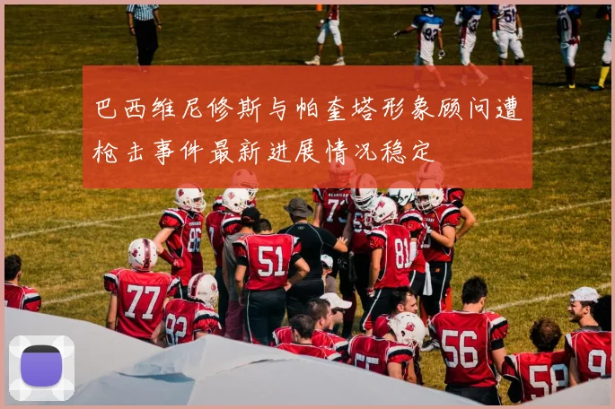 巴西维尼修斯与帕奎塔形象顾问遭枪击事件最新进展情况稳定