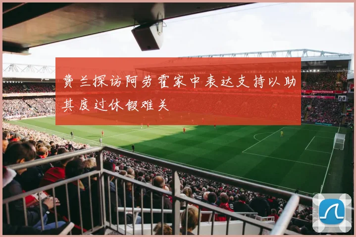 费兰探访阿劳霍家中表达支持以助其度过休假难关