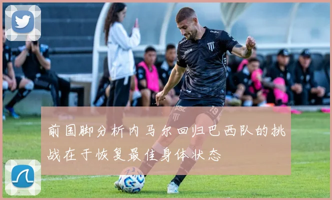前国脚分析内马尔回归巴西队的挑战在于恢复最佳身体状态
