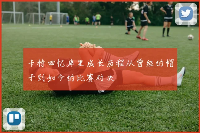 卡特回忆库里成长历程从曾经的帽子到如今的比赛对决