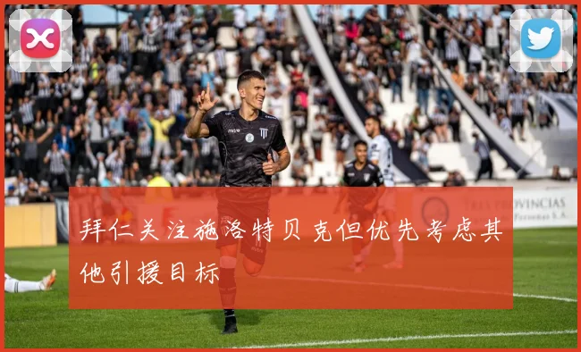 拜仁关注施洛特贝克但优先考虑其他引援目标