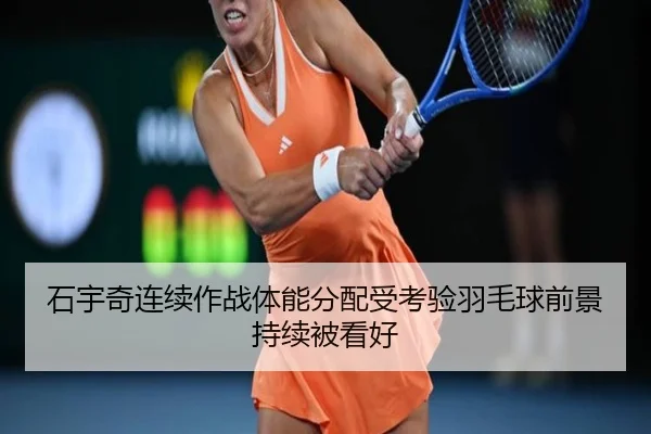 石宇奇连续作战体能分配受考验羽毛球前景持续被看好（LDSPORTS）